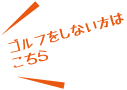 ゴルフをしない方はこちら