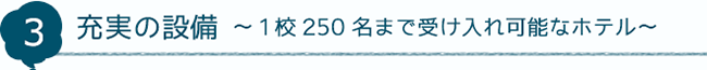 3 充実の設備～1校250名まで受け入れ可能なホテル～