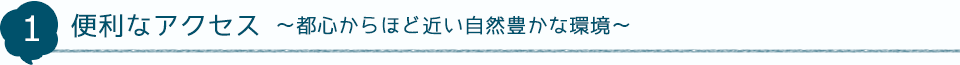 1 便利なアクセス～都心からほど近い自然豊かな環境～