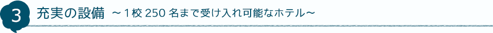 3 充実の設備～1校250名まで受け入れ可能なホテル～