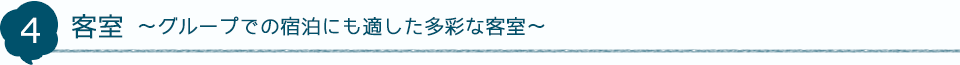 4 客室～グループでの宿泊にも適した多彩な客室～
